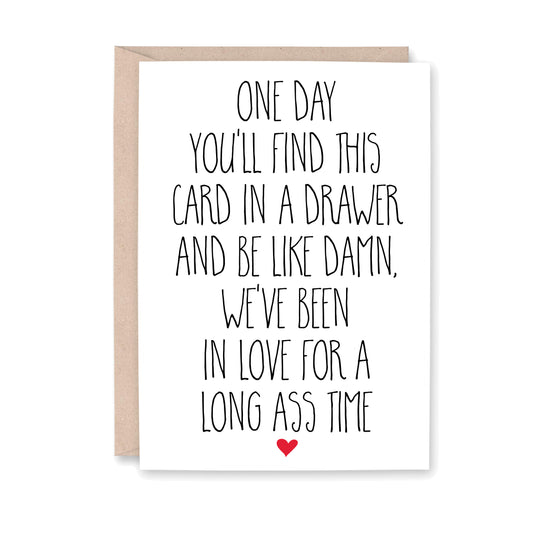 One day you'll find this card in a drawer and be like damn, we've been in love for a long ass time