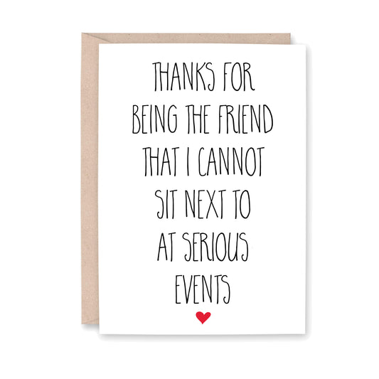 Thanks for being the friend that I cannot sit next to at serious events (small red heart at the bottom of the card)