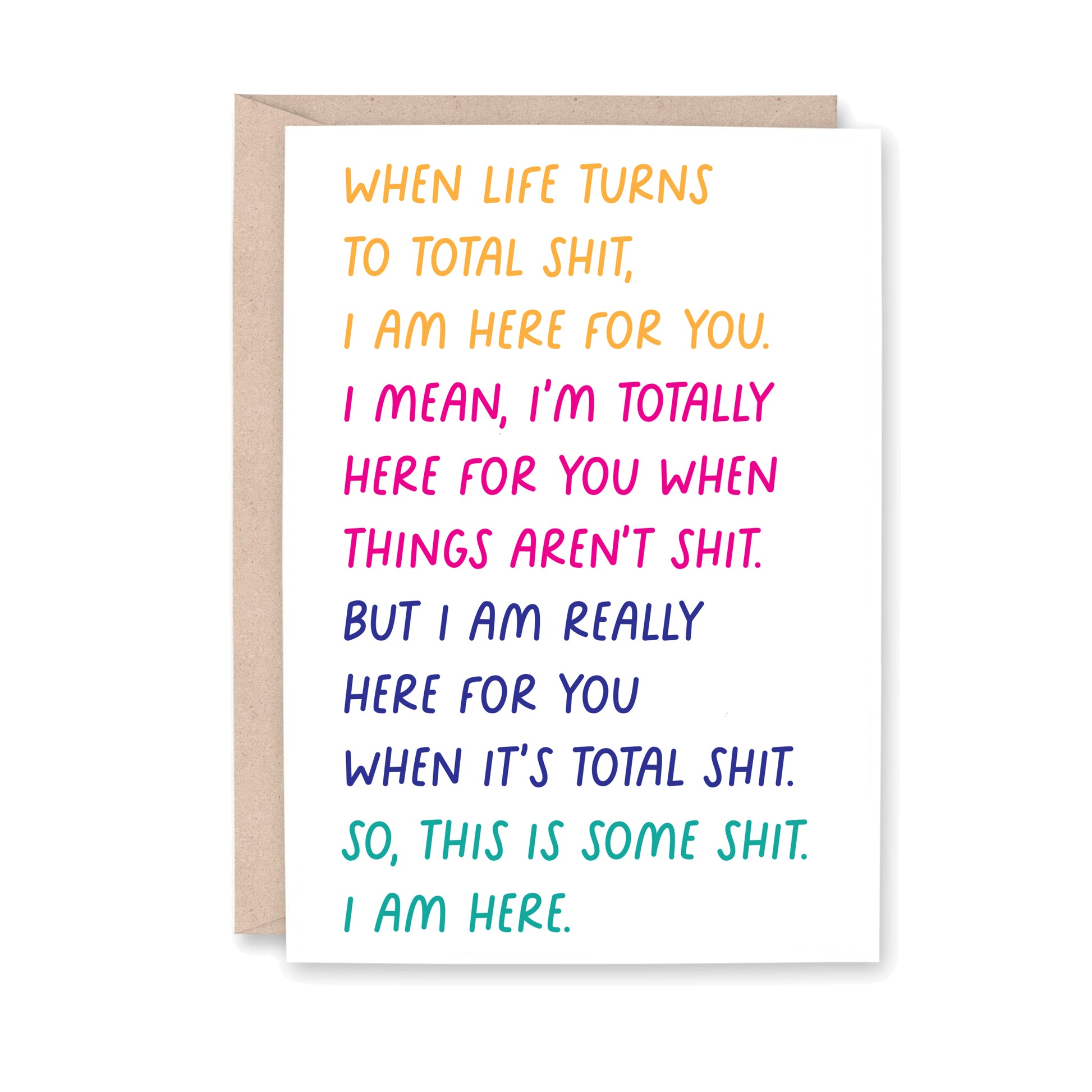 Greeting card that says "When life turns to total shit, I am here for you. I mean, I'm totally here for you when things aren't shit. But I am really here for you when it's total shit. So, this is some shit. I am here."